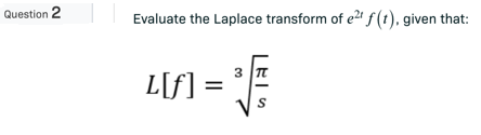 Question 2 Evaluate the Laplace transform of e2¹ f(t), given that:
L[f] =
LEIS
3 T