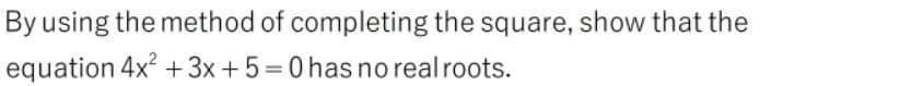 By using the method of completing the square, show that the
equation 4x +3x +5=0 has no real roots.
