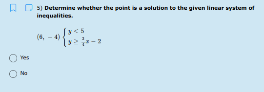 5) Determine whether the point is a solution to the given linear system of
inequalities.
y < 5
(6, – 4)
Yes
No
