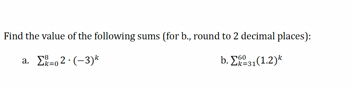 Find the value of the following sums (for b., round to 2 decimal places):
a. E=0 2· (-3)*
b. Σρο3(12)k
[60
Zk=31
