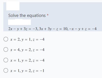 Solve the equations *
2x – y + 3z = -3, 3.x + 3y – z = 10, -x – y + z = -4
O x = 2, y = 1, z = -4
Ox = 4, y = 2, z = -4
O x = 1, y = 2, z = -4
O x = 1, y = 2, z = -1
