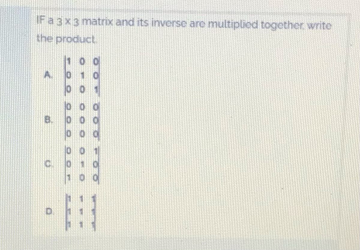 IF a3x3 matrix and its inverse are multiplied together write
the product
A.
00 1
0 00
B.
00 1
0 10
C.
