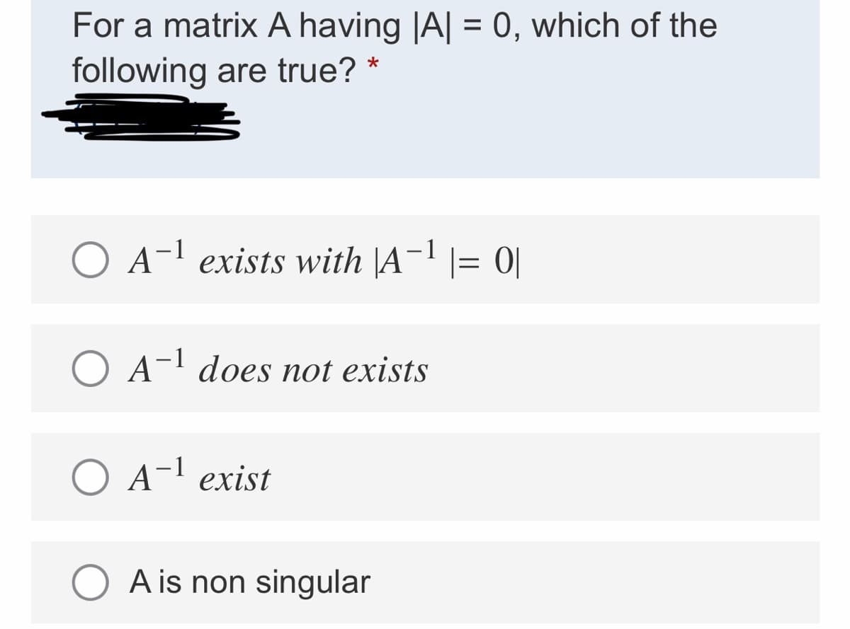 For a matrix A having |A| = 0, which of the
following are true? *
O A- exists with |A- |= 0|
O A- does not exists
O A- exist
A is non singular
