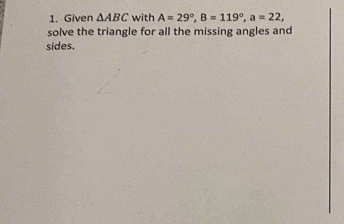 1. Given AABC with A = 29°, B = 119°, a = 22,
solve the triangle for all the missing angles and
sides.