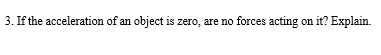 3. If the acceleration of an object is zero, are no forces acting on it? Explain.
