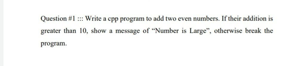 Question #1 ::: Write a cpp program to add two even numbers. If their addition is
greater than 10, show a message of "Number is Large", otherwise break the
program.
