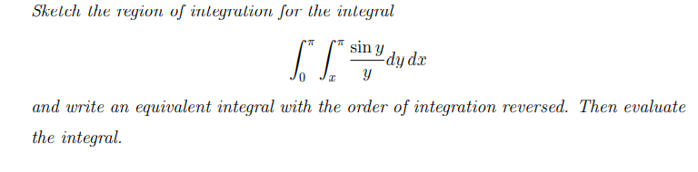 Skelch the reyion of inlegration for the inlegrul
sin y
-dy dx
and write an equivalent integral with the order of integration reversed. Then evaluate
the integral.
