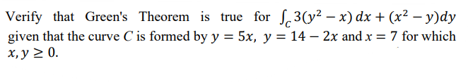 Verify that Green's Theorem is true for S,3(y² – x) dx + (x² – y)dy
given that the curve C is formed by y = 5x, y = 14 – 2x and x = 7 for which
x, y > 0.
