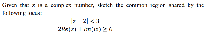Given that z is a complex number, sketch the common region shared by the
following locus:
|z – 2| < 3
2Re(z) + Im(iz) > 6
