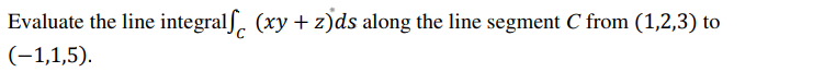 Evaluate the line integralf. (xy + z)ds along the line segment C from (1,2,3) to
(-1,1,5).
