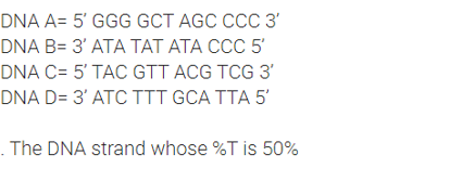 DNA A= 5' GGG GCT AGC CCC 3'
DNA B= 3' ATA TAT ATA CCC 5'
DNA C= 5' TAC GTT ACG TCG 3'
DNA D= 3' ATC TTT GCA TTA 5'
. The DNA strand whose %T is 50%