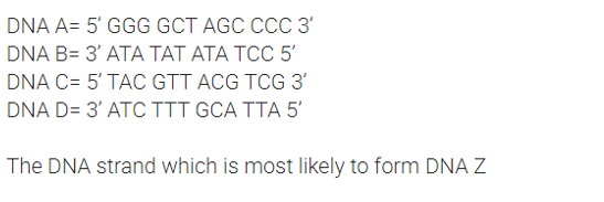 DNA A= 5' GGG GCT AGC CCC 3'
DNA B= 3' ATA TAT ATA TCC 5'
DNA C= 5' TAC GTT ACG TCG 3'
DNA D= 3' ATC TTT GCA TTA 5'
The DNA strand which is most likely to form DNA Z