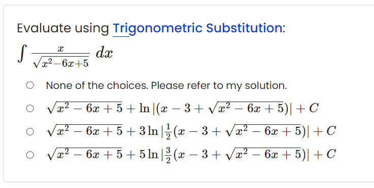 Evaluate using Trigonometric Substitution:
dx
Vx2 –6x+5
None of the choices. Please refer to my solution.
6x + 5 + In |(x – 3 + vx? – 6x + 5)| + C
-
O Vx²
6x + 5 + 3 ln |5(x
– 3+ Væ?
бх + 5)| + С
-
6x + 5 + 5 ln(x
3 + Vx?
6x + 5)| + C
