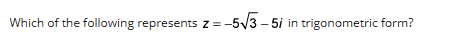 Which of the following represents z=-5√3-5i in trigonometric form?