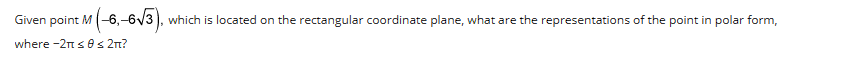 Given point M (-6,-6√3). which is located on the rectangular coordinate plane, what are the representations of the point in polar form,
where -2π ≤ 0 ≤ 2π?