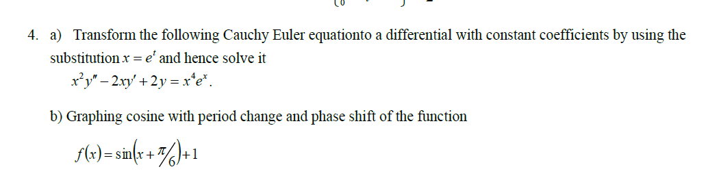 4. a) Transform the following Cauchy Euler equationto a differential with constant coefficients by using the
substitution x = e' and hence solve it
x*y" – 2xy' + 2y = x*e*.
b) Graphing cosine with period change and phase shift of the function
1) = sin{r + /)•1
