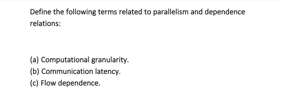 Define the following terms related to parallelism and dependence
relations:
(a) Computational granularity.
(b) Communication latency.
(c) Flow dependence.
