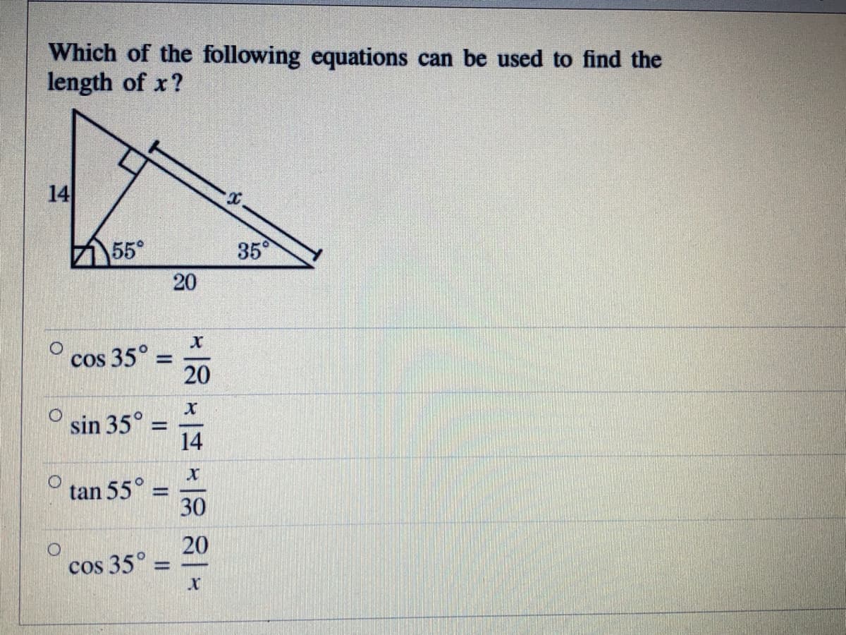 Which of the following equations can be used to find the
length of x?
14
团
55°
35°
cos 35° =
20
%3D
sin 35°
14
tan 55°
30
20
cos 35°
20
