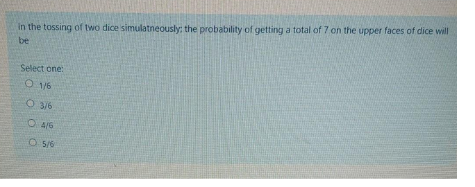 In the tossing of two dice simulatneously; the probability of getting a total of 7 on the upper faces of dice will
be
Select one:
O 1/6
O 3/6
O A/6
O 5/6
