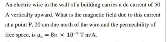 A vertically upward. What is the magnetic field due to this current
at a point P, 20 cm due north of the wire and the permeability of
