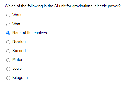 Which of the following is the Sl unit for gravitational electric power?
Work
Watt
None of the choices
Newton
Second
Meter
Joule
Kilogram
