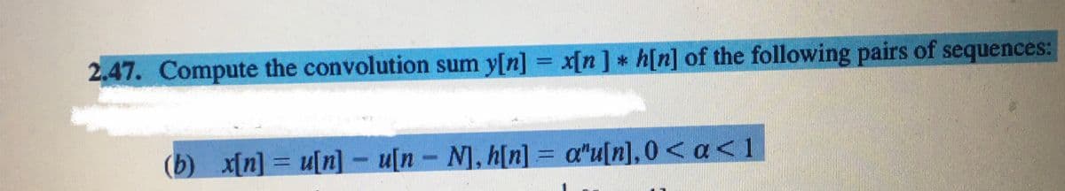 2.47. Compute the convolution sum y[n] = x[n] * h[n] of the following pairs of sequences:
(b) x[n] = u[n] - u[n- N], h[n] = a*u[n],0< a<l
%3D

