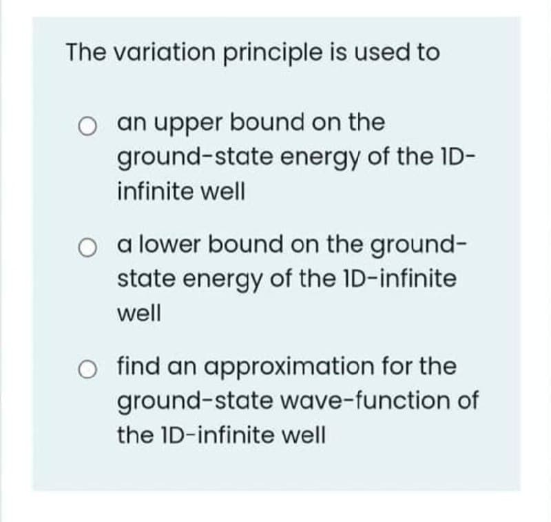The variation principle is used to
O an upper bound on the
ground-state energy of the 1ID-
infinite well
O a lower bound on the ground-
state energy of the ID-infinite
well
O find an approximation for the
ground-state wave-function of
the ID-infinite well
