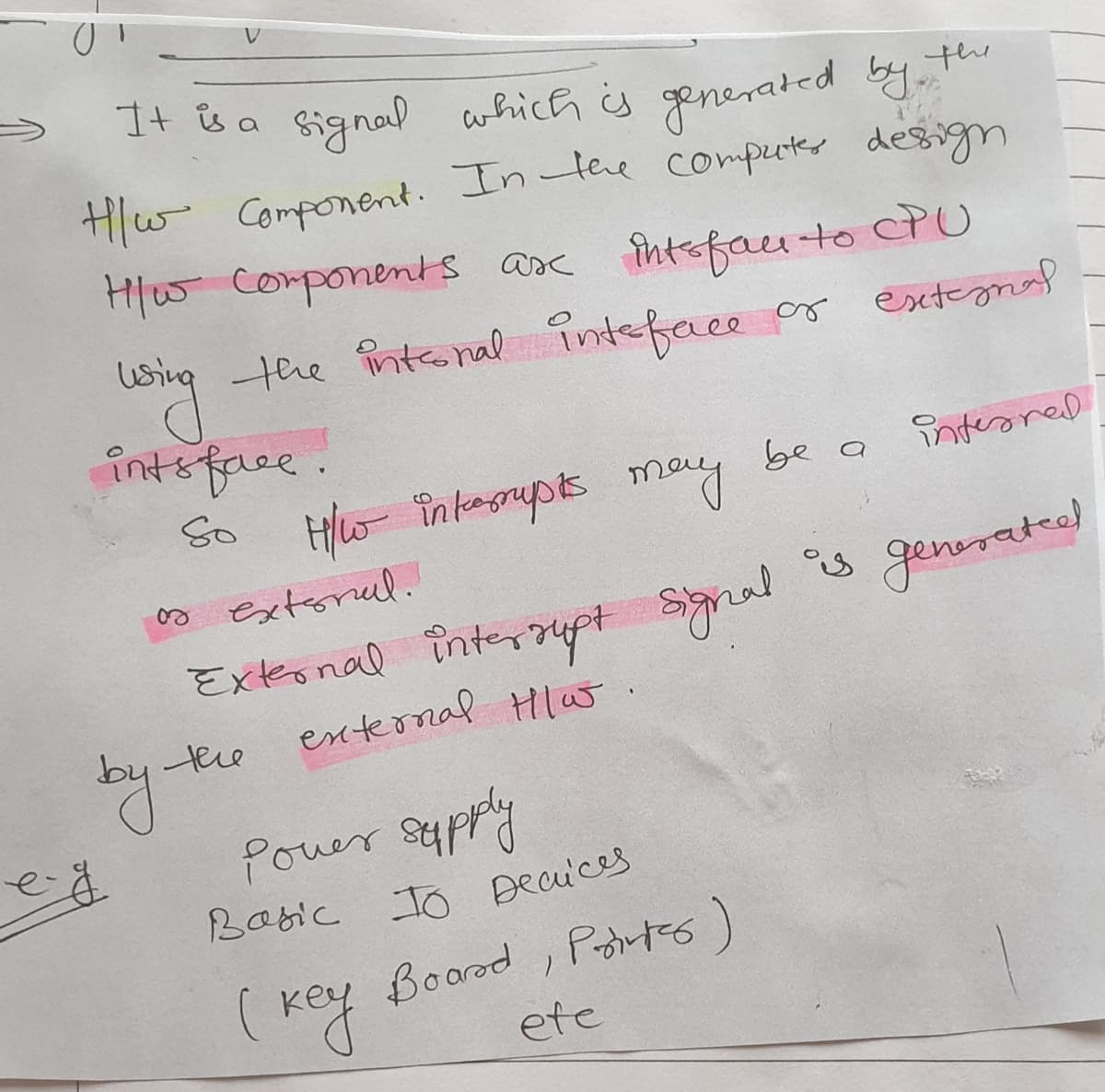 It is a signal which s generated by
the
Hlw Component. In the comperter design
Hlw components
asc intofacu to cPU
the intonal înteface or extegmal
intsface.
So
Hw inkesgrupts may
be a
inteared
Extorul.
generatea)
External înterrupt synal
external Hlw.
tehe
Pouer sappy
Babic Jo Decuces
Boorod , Podrtes)
ete

