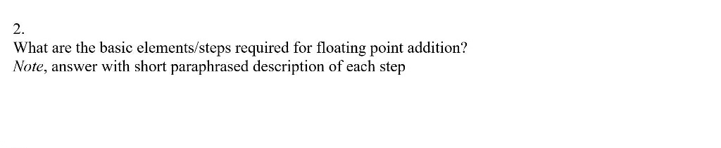 2.
What are the basic elements/steps required for floating point addition?
Note, answer with short paraphrased description of each step
