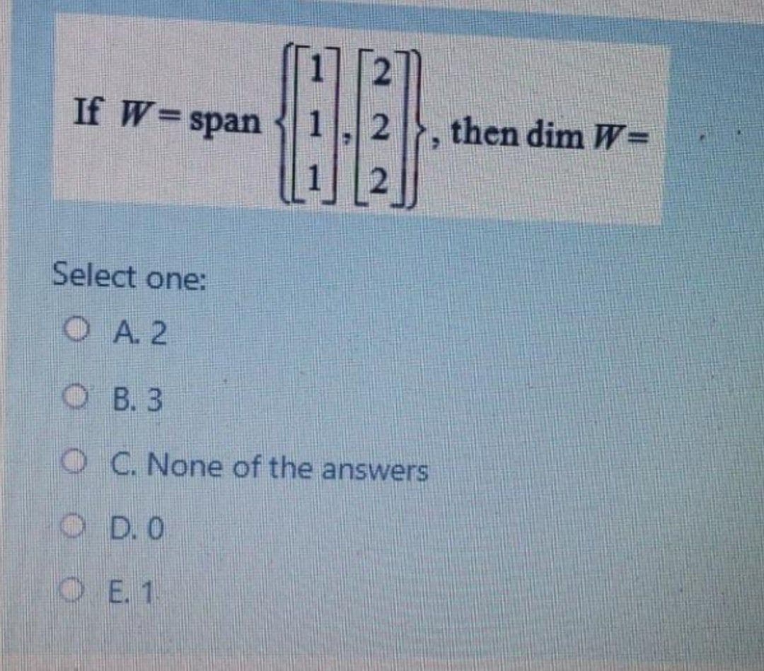 If W=span
2
then dim W=
%3D
Select one:
O A. 2
O B. 3
O C. None of the answers
O D.0
OE. 1
