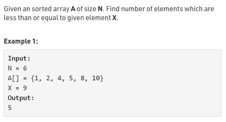 Given an sorted array A of size N. Find number of elements which are
less than or equal to given element X.
Example 1:
Input:
N = 6
A[]
X = 9
{1, 2, 4, 5, 8, 10}
Output:
