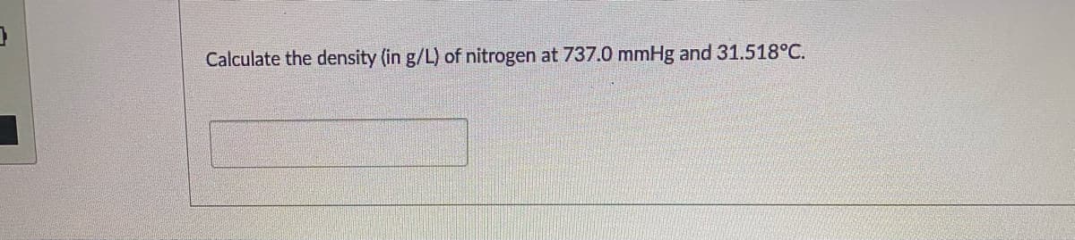 Calculate the density (in g/L) of nitrogen at 737.0 mmHg and 31.518°C.
