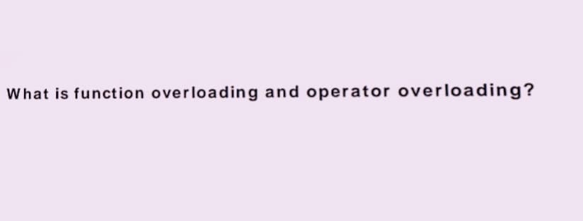 What is function overloading and operator overloading?