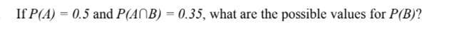 If P(A) = 0.5 and P(ANB) = 0.35, what are the possible values for P(B)?
%3D
