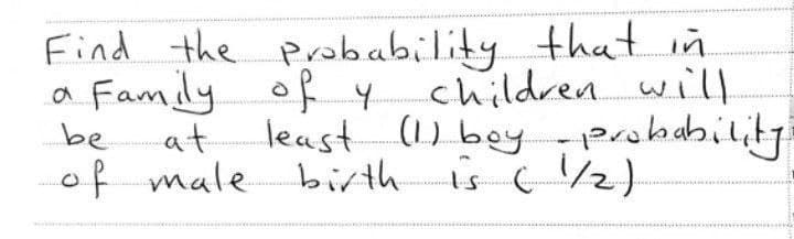 Find the probability that in
a Family of y
least
be
at
of male birth
children will
(1) boy - probability.
is (1/2)
ww