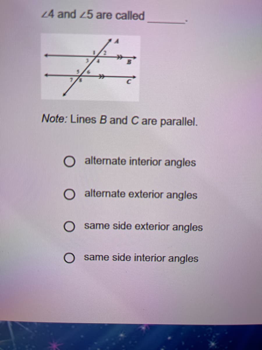 L4 and 25 are called
ラ
Note: Lines B and C are parallel.
O alternate interior angles
O alternate exterior angles
O same side exterior angles
O same side interior angles
