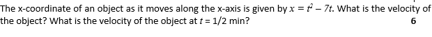 The x-coordinate of an object as it moves along the x-axis is given by x = i - 7t. What is the velocity of
the object? What is the velocity of the object at t = 1/2 min?

