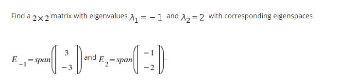 Find a 2x2 matrix with eigenvalues , = -1 and A, =2 with corresponding eigenspaces
3
and
E
= span
-1
E,=span
