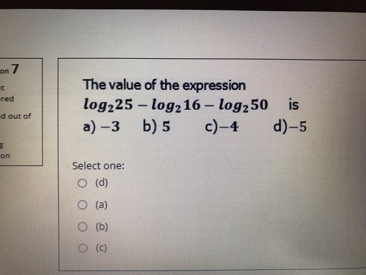 on 7
The value of the expression
log,25 - log, 16 – log,50
b) 5
et
red
is
d out of
a) –3
c)-4
d)-5
on
Select one:
O (d)
O (a)
O (b)
O ()
