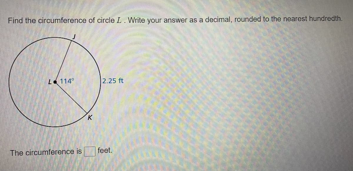Find the circumference of circle L. Write your answer as a decimal, rounded to the nearest hundredth.
L 114°
2.25 ft
The circumference is
feet.
