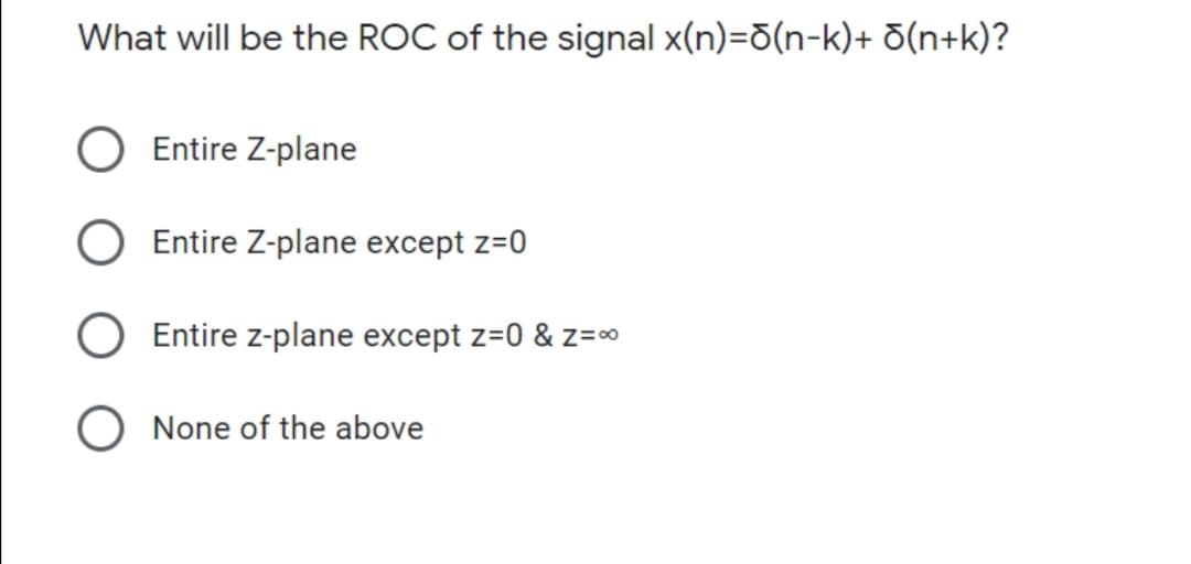 What will be the ROC of the signal x(n)=d(n-k)+ d(n+k)?
Entire Z-plane
Entire Z-plane except z=0
Entire z-plane except z=0 & z=*
O None of the above
