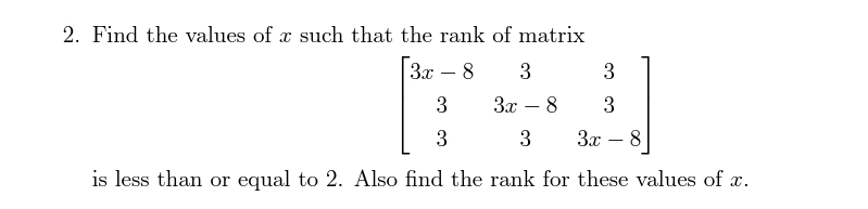 2. Find the values of a such that the rank of matrix
Зх — 8
3
3
-
3
3x
8
3
3
3
За — 8
is less than or equal to 2. Also find the rank for these values of a.
