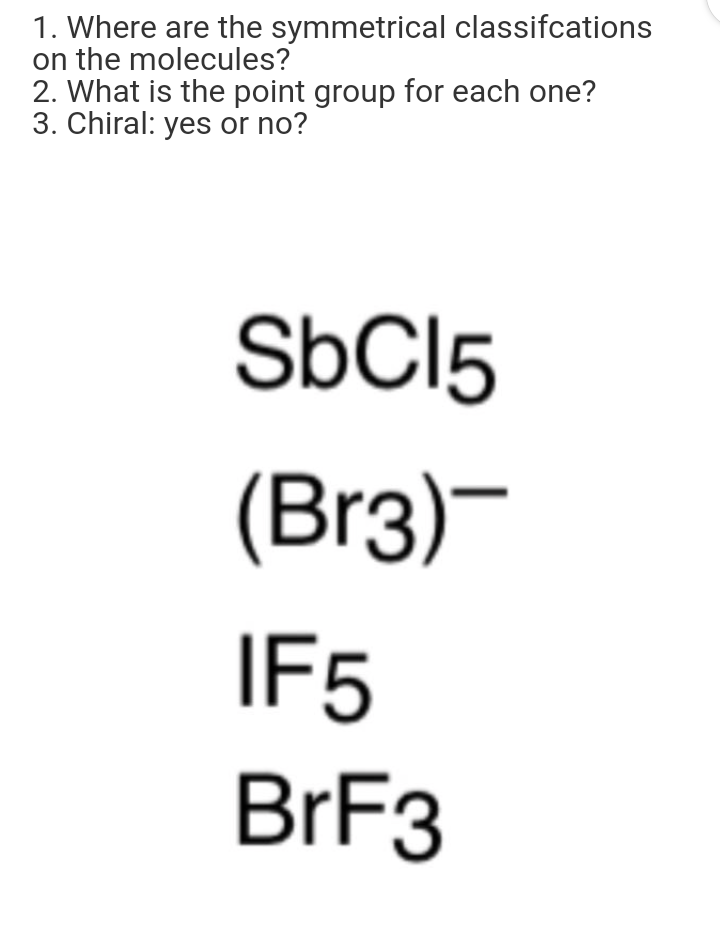 1. Where are the symmetrical classifcations
on the molecules?
2. What is the point group for each one?
3. Chiral: yes or no?
SÜCI5
(Br3)-
IF5
BrF
3
