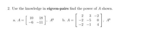 2. Use the knowledge in eigven-pairs find the power of A shown.
2 3 -2
10
18
b. A=
-2 -5
-2 -1
a. A
-6 -11
4
