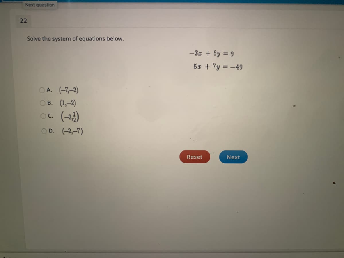 Next question
22
Solve the system of equations below.
-3x + 6y = 9
5x + 7y = -49
O A. (-7,-2)
ОВ. (1,-2)
Oc. (-2)
O D. (-2,–7)
Reset
Next
