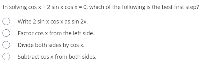 In solving cos x + 2 sin x cos x = 0, which of the following is the best first step?
Write 2 sin x cos x as sin 2x.
Factor cos x from the left side.
Divide both sides by cos x.
Subtract cos x from both sides.
