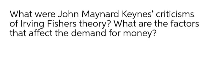 What were John Maynard Keynes' criticisms
of Irving Fishers theory? What are the factors
that affect the demand for money?
