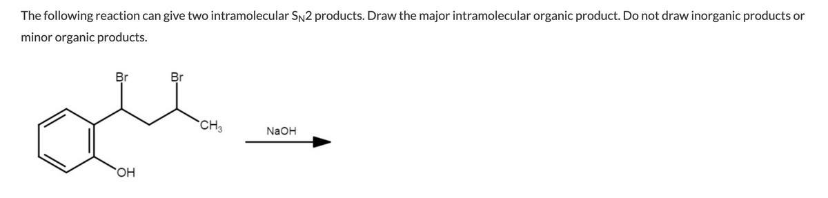 The following reaction can give two intramolecular SN2 products. Draw the major intramolecular organic product. Do not draw inorganic products or
minor organic products.
Br
Br
CH3
NaOH
