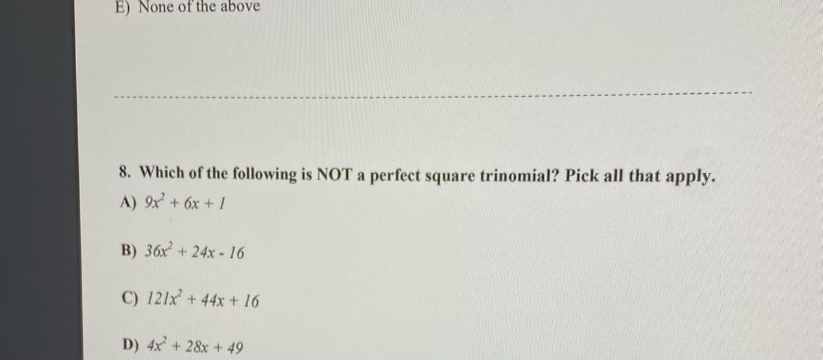 E) None of the above
8. Which of the following is NOT a perfect square trinomial? Pick all that apply.
A) 9x+ 6x + 1
B) 36x + 24x - 16
C) 121x+ 44x + 16
D) 4x + 28x + 49
