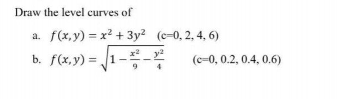 Draw the level curves of
a. f(x,y) = x2 + 3y2 (c-0, 2, 4, 6)
%3D
b. f(x,y) = 1
(c=0, 0.2, 0.4, 0.6)
%3D
|

